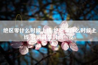 绝区零什么时候上线(绝区零什么时候上线 公测具体时间一览)