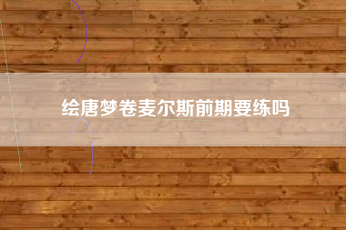 绘唐梦卷麦尔斯前期要练吗