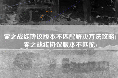 零之战线协议版本不匹配解决方法攻略(零之战线协议版本不匹配)