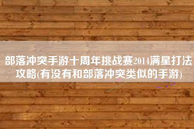 部落冲突手游十周年挑战赛2014满星打法攻略(有没有和部落冲突类似的手游)