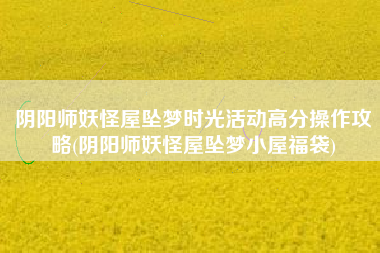 阴阳师妖怪屋坠梦时光活动高分操作攻略(阴阳师妖怪屋坠梦小屋福袋)