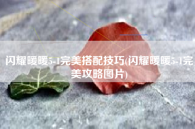 闪耀暖暖5-1完美搭配技巧(闪耀暖暖5-1完美攻略图片)