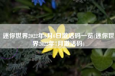 迷你世界2022年6月6日激活码一览(迷你世界2022年7月激活码)