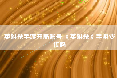 英雄杀手游开局账号,《英雄杀》手游费钱吗