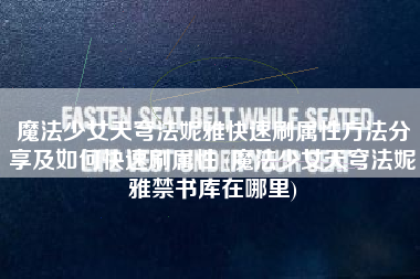 魔法少女天穹法妮雅快速刷属性方法分享及如何快速刷属性 (魔法少女天穹法妮雅禁书库在哪里)