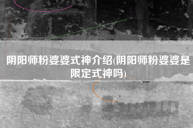 阴阳师粉婆婆式神介绍(阴阳师粉婆婆是限定式神吗)