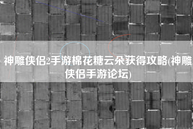 神雕侠侣2手游棉花糖云朵获得攻略(神雕侠侣手游论坛)