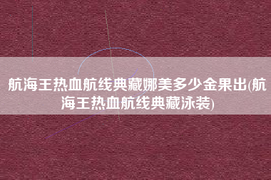 航海王热血航线典藏娜美多少金果出(航海王热血航线典藏泳装)