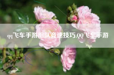 qq飞车手游组队竞速技巧,QQ飞车手游
