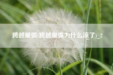 跨越星弧(跨越星弧为什么凉了)_2
