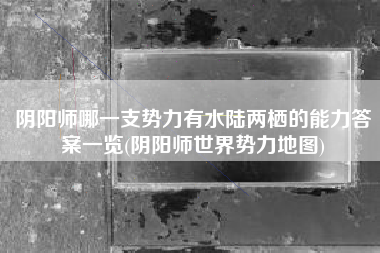 阴阳师哪一支势力有水陆两栖的能力答案一览(阴阳师世界势力地图)