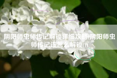 阴阳师虫师传记解锁详细攻略(阴阳师虫师传记该怎么解锁())