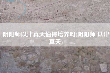 阴阳师以津真天值得培养吗(阴阳师 以津真天)