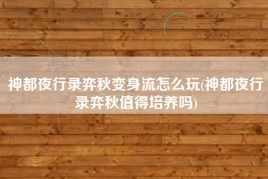 神都夜行录弈秋变身流怎么玩(神都夜行录弈秋值得培养吗)