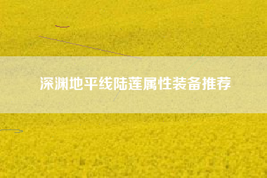 深渊地平线陆莲属性装备推荐