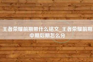 王者荣耀前期带什么铭文_王者荣耀前期中期后期怎么分