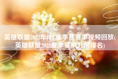 英雄联盟2022年LPL春季赛赛事视频回放(英雄联盟2022夏季赛积分榜排名)