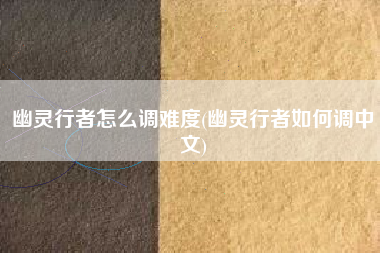 幽灵行者怎么调难度(幽灵行者如何调中文)