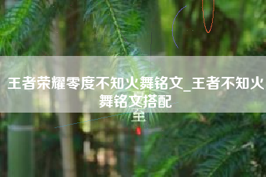 王者荣耀零度不知火舞铭文_王者不知火舞铭文搭配