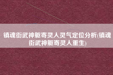 镇魂街武神躯寄灵人灵气定位分析(镇魂街武神躯寄灵人重生)