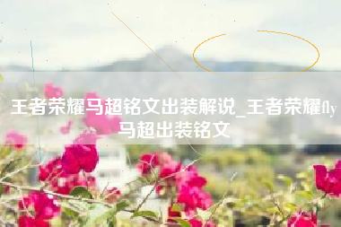 王者荣耀马超铭文出装解说_王者荣耀fly马超出装铭文