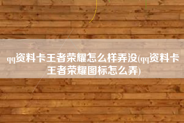 qq资料卡王者荣耀怎么样弄没(qq资料卡王者荣耀图标怎么弄)