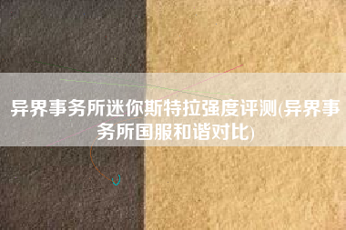 异界事务所迷你斯特拉强度评测(异界事务所国服和谐对比)