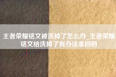 王者荣耀铭文被洗掉了怎么办_王者荣耀铭文给洗掉了有办法拿回吗