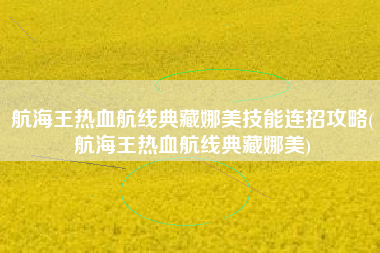航海王热血航线典藏娜美技能连招攻略(航海王热血航线典藏娜美)