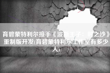 育碧蒙特利尔接手《波斯王子：时之沙》重制版开发(育碧蒙特利尔工作室有多少人)