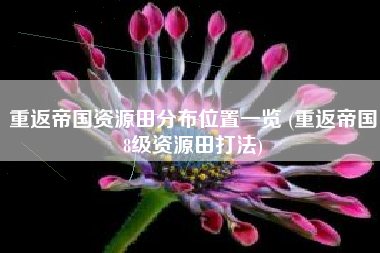 重返帝国资源田分布位置一览 (重返帝国8级资源田打法)