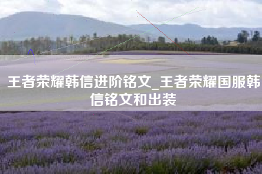 王者荣耀韩信进阶铭文_王者荣耀国服韩信铭文和出装