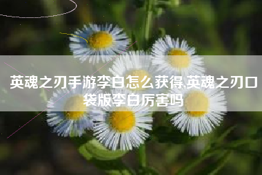 英魂之刃手游李白怎么获得,英魂之刃口袋版李白厉害吗