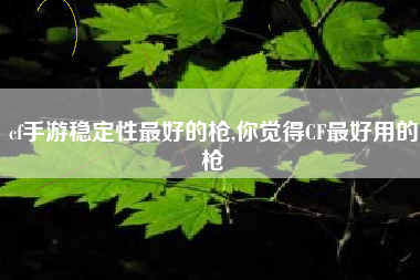 cf手游稳定性最好的枪,你觉得CF最好用的枪