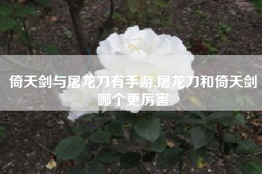 倚天剑与屠龙刀有手游,屠龙刀和倚天剑哪个更厉害
