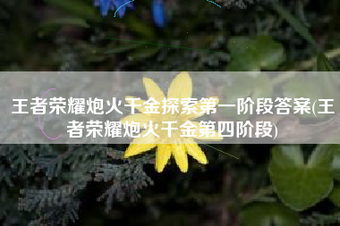 王者荣耀炮火千金探索第一阶段答案(王者荣耀炮火千金第四阶段)