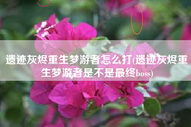 遗迹灰烬重生梦游者怎么打(遗迹灰烬重生梦游者是不是最终boss)