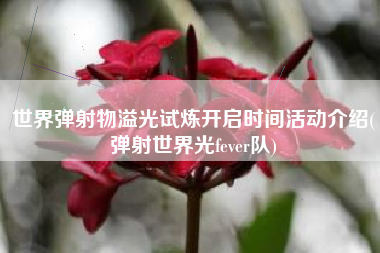 世界弹射物溢光试炼开启时间活动介绍(弹射世界光fever队)