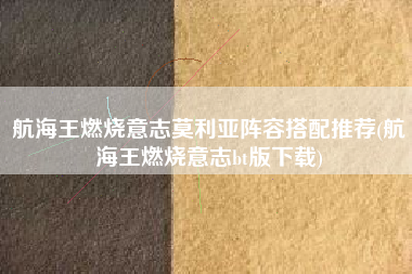 航海王燃烧意志莫利亚阵容搭配推荐(航海王燃烧意志bt版下载)