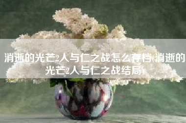 消逝的光芒2人与仁之战怎么存档(消逝的光芒2人与仁之战结局)