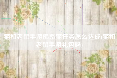 猫和老鼠手游佛系猫任务怎么达成(猫和老鼠手游礼包码)