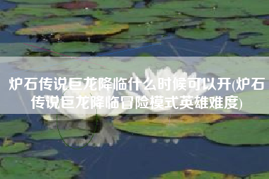 炉石传说巨龙降临什么时候可以开(炉石传说巨龙降临冒险模式英雄难度)