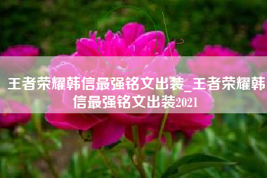 王者荣耀韩信最强铭文出装_王者荣耀韩信最强铭文出装2021