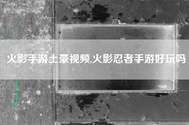 火影手游土豪视频,火影忍者手游好玩吗