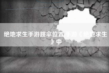 绝地求生手游跳伞位置,手游《绝地求生》中