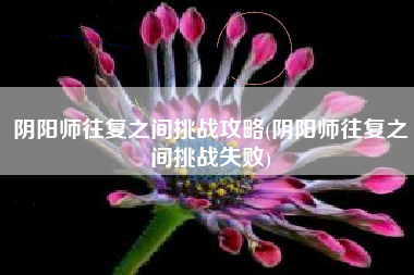 阴阳师往复之间挑战攻略(阴阳师往复之间挑战失败)