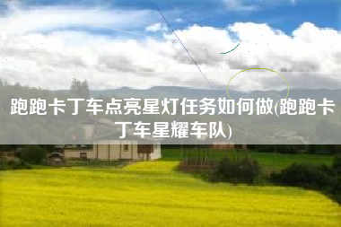 跑跑卡丁车点亮星灯任务如何做(跑跑卡丁车星耀车队)