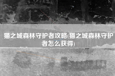 猫之城森林守护者攻略(猫之城森林守护者怎么获得)