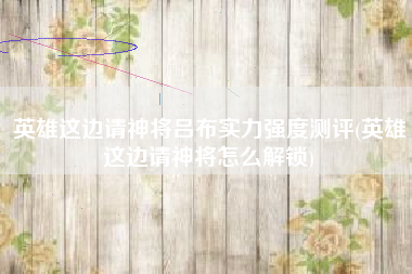 英雄这边请神将吕布实力强度测评(英雄这边请神将怎么解锁)
