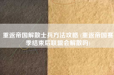 重返帝国解散士兵方法攻略 (重返帝国赛季结束后联盟会解散吗)